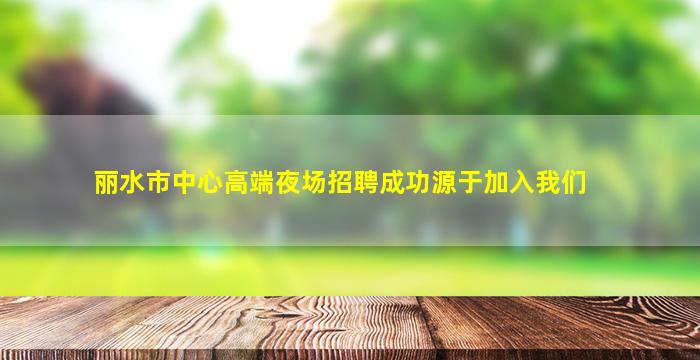丽水市中心高端夜场招聘成功源于加入我们