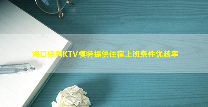 海口招聘KTV模特提供住宿上班条件优越率