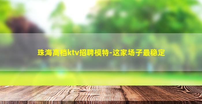 珠海高档ktv招聘模特-这家场子最稳定