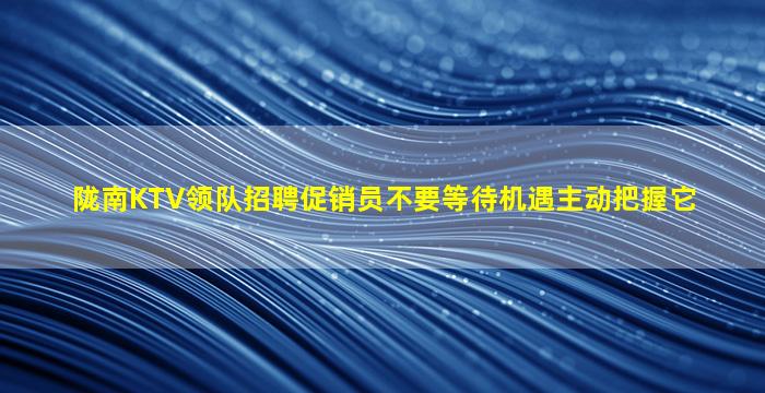 陇南KTV领队招聘促销员不要等待机遇主动把握它